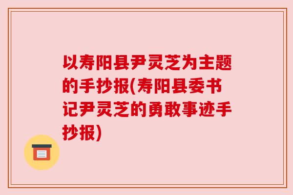 以寿阳县尹灵芝为主题的手抄报(寿阳县委书记尹灵芝的勇敢事迹手抄报)