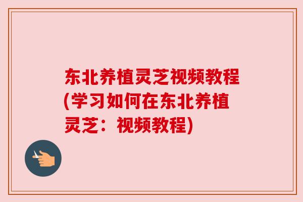 东北养植灵芝视频教程(学习如何在东北养植灵芝:视频教程) 东北养植灵芝视频教程(学习如何在东北养植灵芝:视频教程)