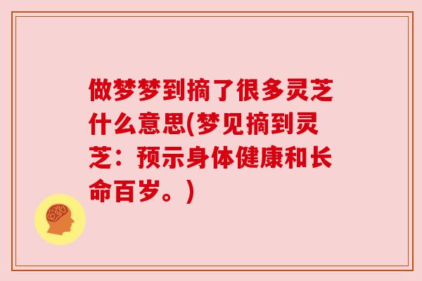 做梦梦到摘了很多灵芝什么意思(梦见摘到灵芝：预示身体健康和长命百岁。)