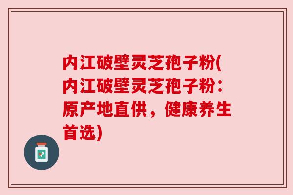 内江破壁灵芝孢子粉(内江破壁灵芝孢子粉:原产地直供,健康养生首选) 内江破壁灵芝孢子粉(内江破壁灵芝孢子粉:原产地直供,健康养生首选)