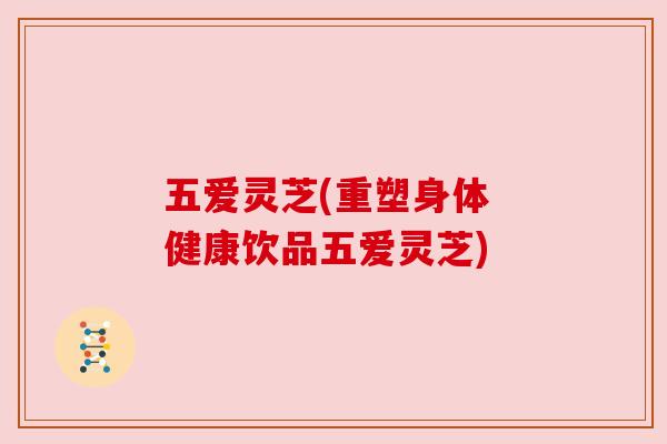 五爱灵芝(重塑身体 健康饮品五爱灵芝)