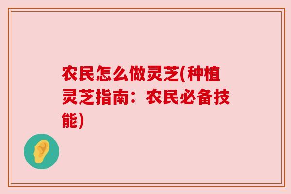 农民怎么做灵芝(种植灵芝指南：农民必备技能)