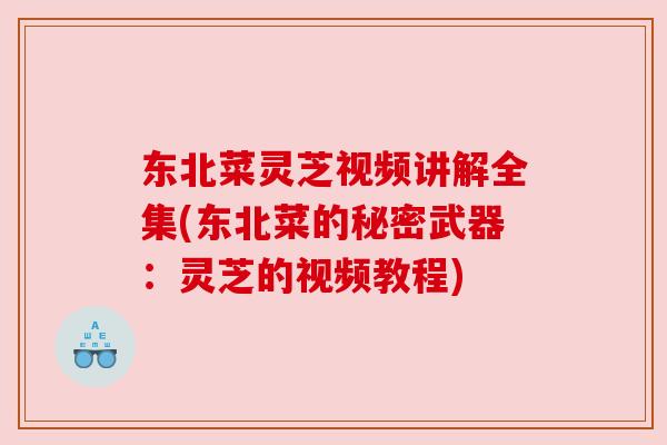 东北菜灵芝视频讲解全集(东北菜的秘密武器:灵芝的视频教程) 东北菜灵芝视频讲解全集(东北菜的秘密武器:灵芝的视频教程)