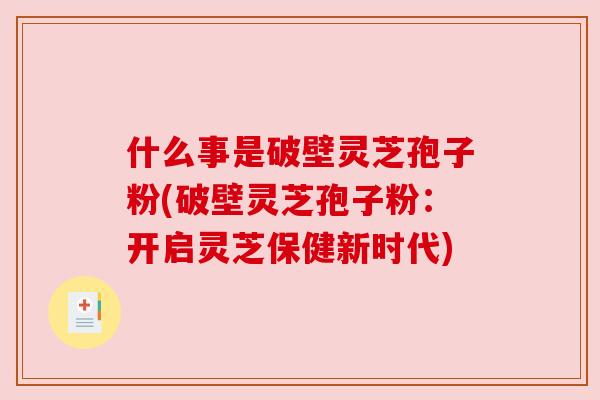 什么事是破壁灵芝孢子粉(破壁灵芝孢子粉:开启灵芝保健新时代) 什么事是破壁灵芝孢子粉(破壁灵芝孢子粉:开启灵芝保健新时代)