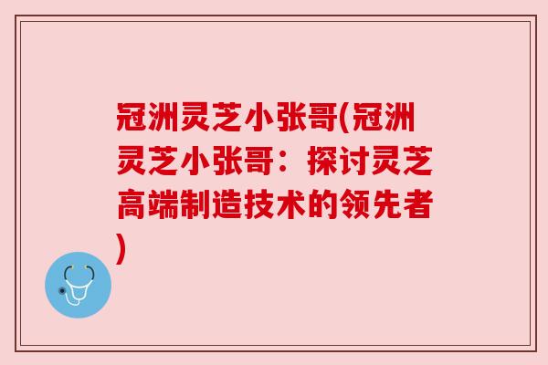 冠洲灵芝小张哥(冠洲灵芝小张哥：探讨灵芝高端制造技术的领先者)