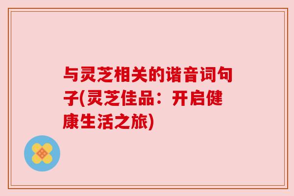与灵芝相关的谐音词句子(灵芝佳品：开启健康生活之旅)