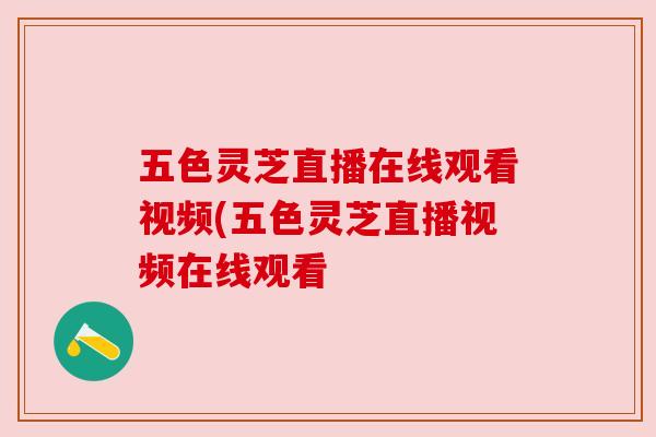 五色灵芝直播在线观看视频(五色灵芝直播视频在线观看 五色灵芝直播在线观看视频(五色灵芝直播视频在线观看