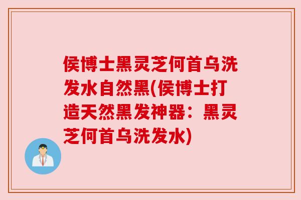 侯博士黑灵芝何首乌洗发水自然黑(侯博士打造天然黑发神器：黑灵芝何首乌洗发水)