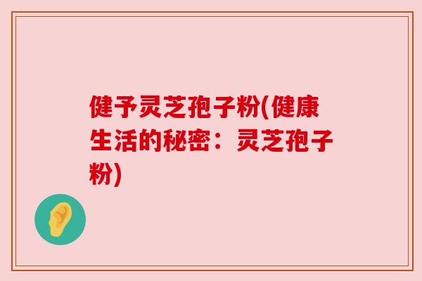 健予灵芝孢子粉(健康生活的秘密:灵芝孢子粉) 健予灵芝孢子粉(健康生活的秘密:灵芝孢子粉)