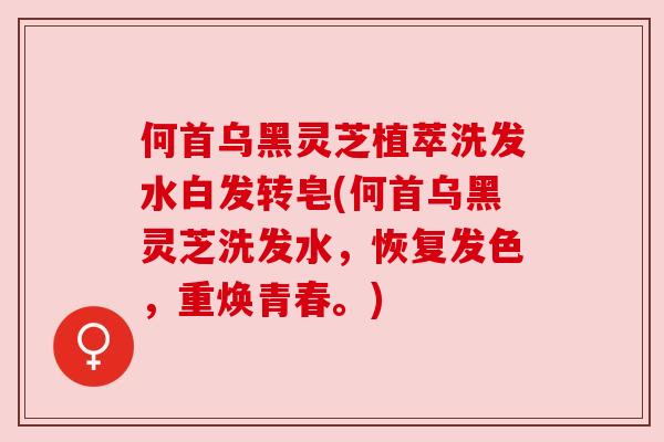 何首乌黑灵芝植萃洗发水白发转皂(何首乌黑灵芝洗发水,恢复发色,重焕青春。) 何首乌黑灵芝植萃洗发水白发转皂(何首乌黑灵芝洗发水,恢复发色,重焕青春。)