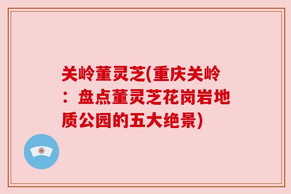 关岭董灵芝(重庆关岭：盘点董灵芝花岗岩地质公园的五大绝景)