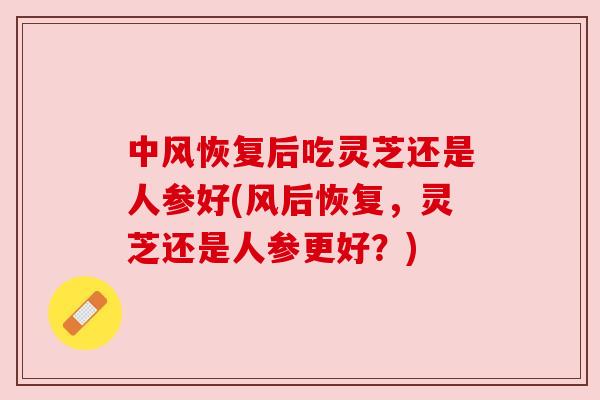 中风恢复后吃灵芝还是人参好(风后恢复，灵芝还是人参更好？)