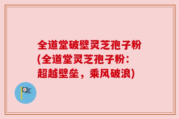 全道堂破壁灵芝孢子粉(全道堂灵芝孢子粉:超越壁垒,乘风破浪) 全道堂破壁灵芝孢子粉(全道堂灵芝孢子粉:超越壁垒,乘风破浪)