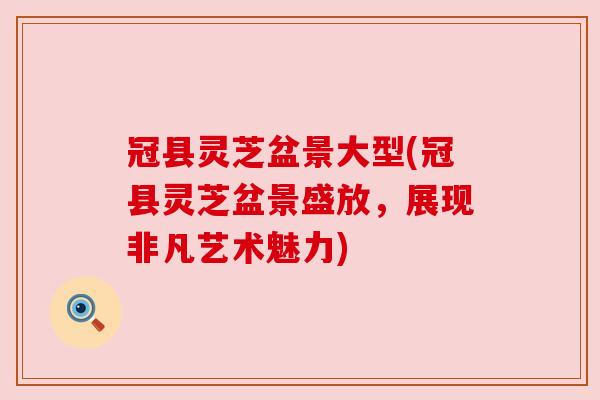 冠县灵芝盆景大型(冠县灵芝盆景盛放，展现非凡艺术魅力)