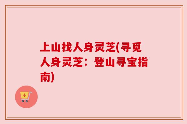 上山找人身灵芝(寻觅人身灵芝：登山寻宝指南)