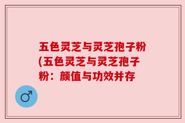 五色灵芝与灵芝孢子粉(五色灵芝与灵芝孢子粉:颜值与功效并存 五色灵芝与灵芝孢子粉(五色灵芝与灵芝孢子粉:颜值与功效并存