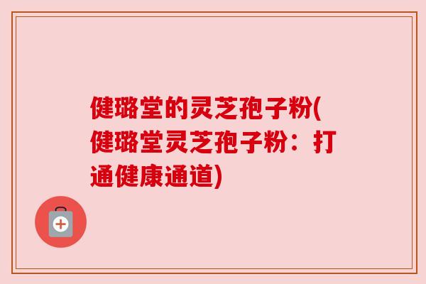 健璐堂的灵芝孢子粉(健璐堂灵芝孢子粉:打通健康通道) 健璐堂的灵芝孢子粉(健璐堂灵芝孢子粉:打通健康通道)
