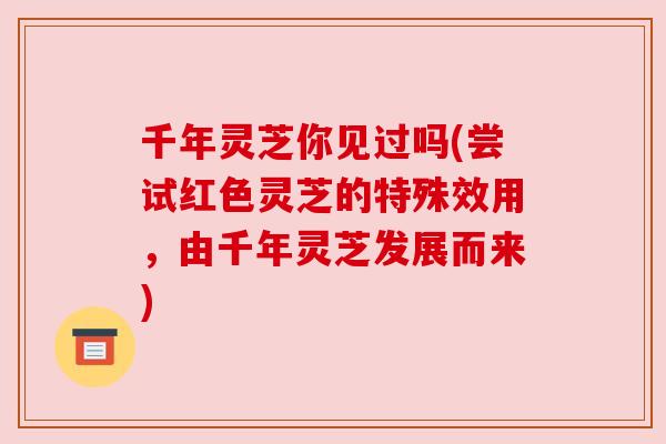 千年灵芝你见过吗(尝试红色灵芝的特殊效用,由千年灵芝发展而来) 千年灵芝你见过吗(尝试红色灵芝的特殊效用,由千年灵芝发展而来)