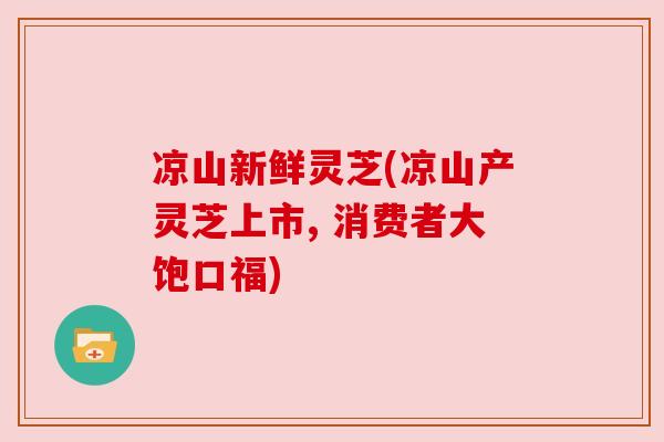凉山新鲜灵芝(凉山产灵芝上市, 消费者大饱口福) 凉山新鲜灵芝(凉山产灵芝上市, 消费者大饱口福)