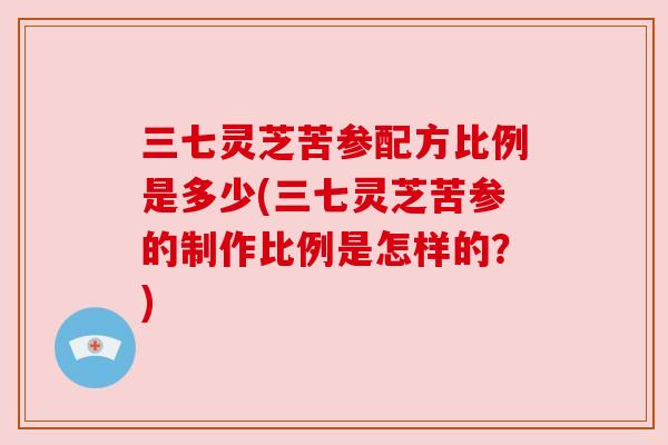 三七灵芝苦参配方比例是多少(三七灵芝苦参的制作比例是怎样的？)