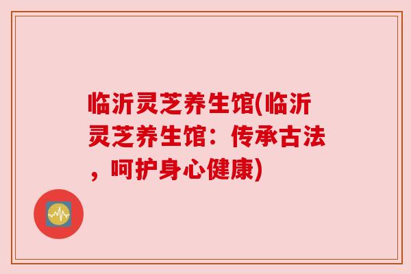 临沂灵芝养生馆(临沂灵芝养生馆：传承古法，呵护身心健康)