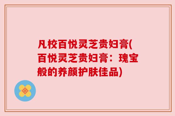 凡校百悦灵芝贵妇膏(百悦灵芝贵妇膏：瑰宝般的养颜护肤佳品)