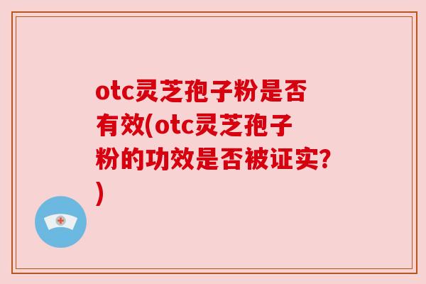 otc灵芝孢子粉是否有效(otc灵芝孢子粉的功效是否被证实?) otc灵芝孢子粉是否有效(otc灵芝孢子粉的功效是否被证实?)