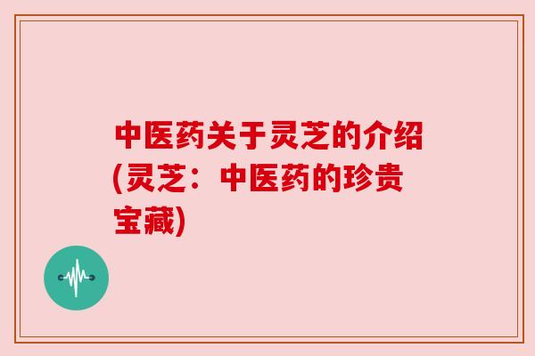 中医药关于灵芝的介绍(灵芝：中医药的珍贵宝藏)