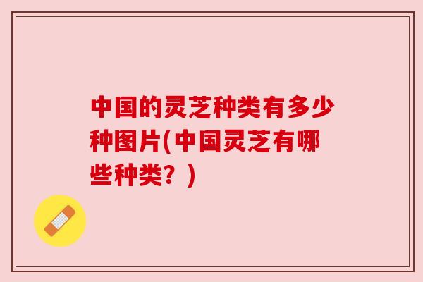 中国的灵芝种类有多少种图片(中国灵芝有哪些种类?) 中国的灵芝种类有多少种图片(中国灵芝有哪些种类?)