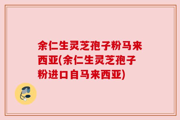 余仁生灵芝孢子粉马来西亚(余仁生灵芝孢子粉进口自马来西亚)