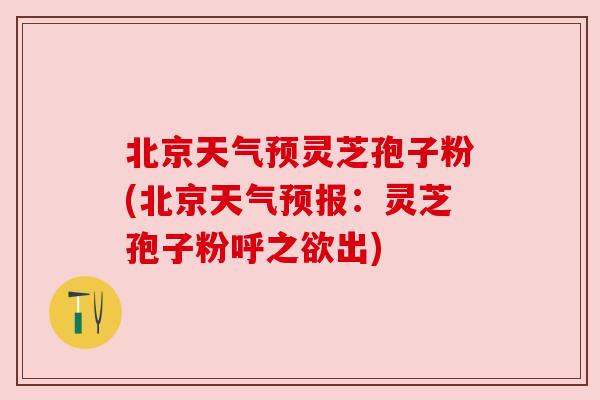 北京天气预灵芝孢子粉(北京天气预报：灵芝孢子粉呼之欲出)