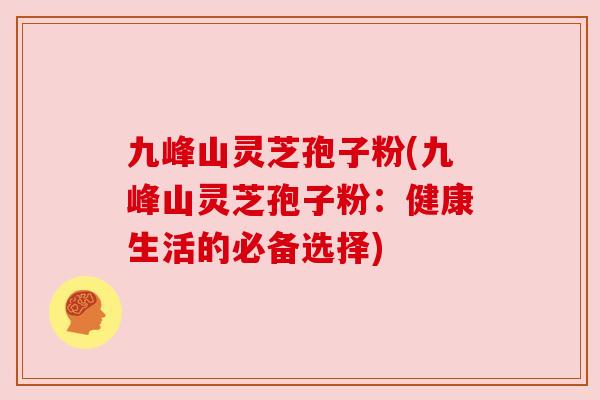 九峰山灵芝孢子粉(九峰山灵芝孢子粉:健康生活的必备选择) 九峰山灵芝孢子粉(九峰山灵芝孢子粉:健康生活的必备选择)
