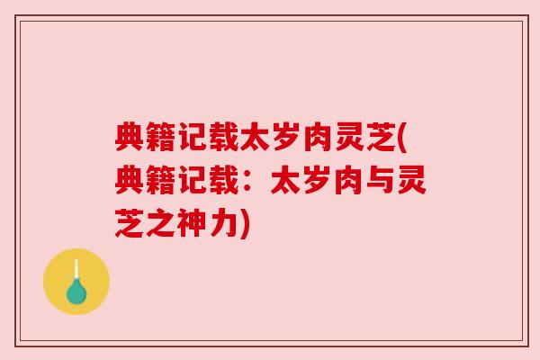 典籍记载太岁肉灵芝(典籍记载:太岁肉与灵芝之神力) 典籍记载太岁肉灵芝(典籍记载:太岁肉与灵芝之神力)