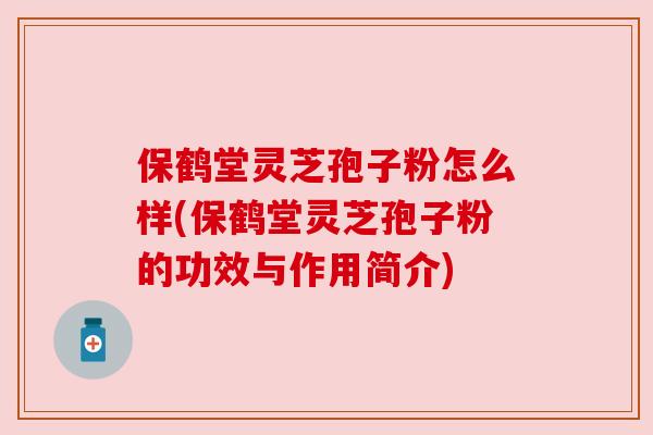 保鹤堂灵芝孢子粉怎么样(保鹤堂灵芝孢子粉的功效与作用简介) 保鹤堂灵芝孢子粉怎么样(保鹤堂灵芝孢子粉的功效与作用简介)
