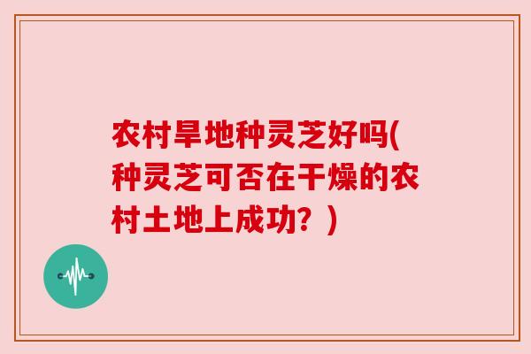 农村旱地种灵芝好吗(种灵芝可否在干燥的农村土地上成功?) 农村旱地种灵芝好吗(种灵芝可否在干燥的农村土地上成功?)