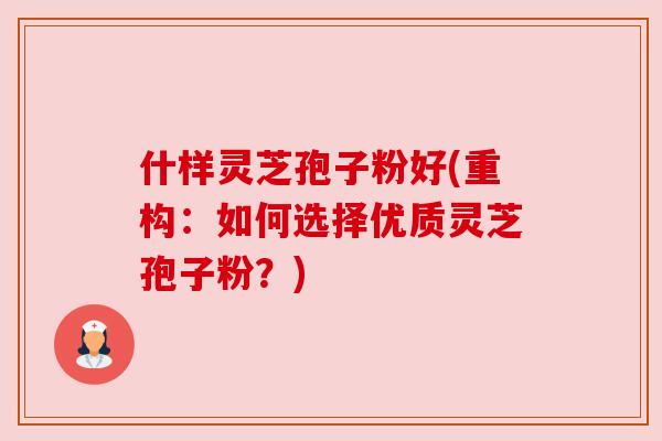 什样灵芝孢子粉好(重构：如何选择优质灵芝孢子粉？)