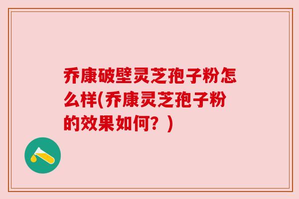 乔康破壁灵芝孢子粉怎么样(乔康灵芝孢子粉的效果如何?) 乔康破壁灵芝孢子粉怎么样(乔康灵芝孢子粉的效果如何?)