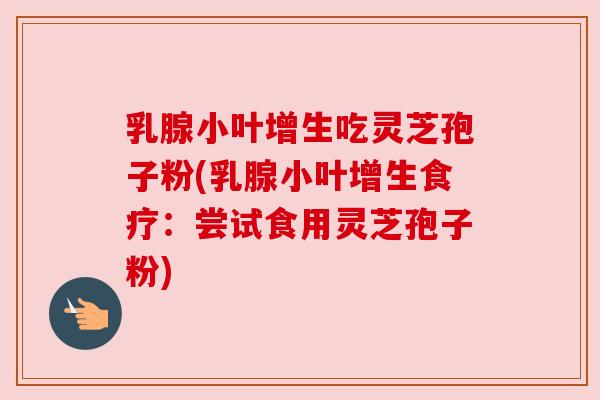 乳腺小叶增生吃灵芝孢子粉(乳腺小叶增生食疗:尝试食用灵芝孢子粉) 乳腺小叶增生吃灵芝孢子粉(乳腺小叶增生食疗:尝试食用灵芝孢子粉)