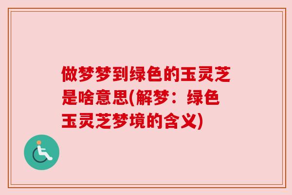 做梦梦到绿色的玉灵芝是啥意思(解梦:绿色玉灵芝梦境的含义) 做梦梦到绿色的玉灵芝是啥意思(解梦:绿色玉灵芝梦境的含义)