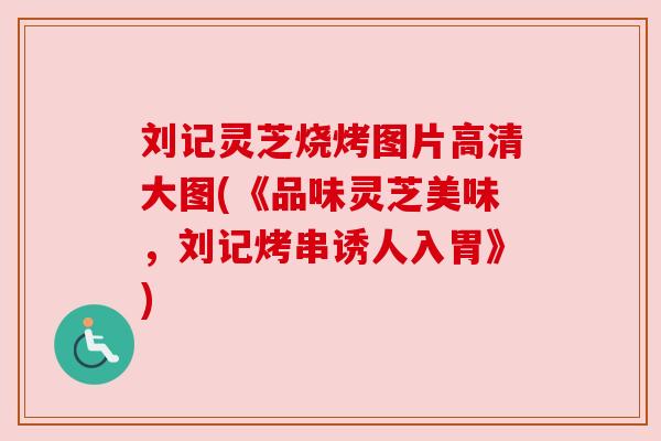刘记灵芝烧烤图片高清大图(《品味灵芝美味,刘记烤串诱人入胃》) 刘记灵芝烧烤图片高清大图(《品味灵芝美味,刘记烤串诱人入胃》)