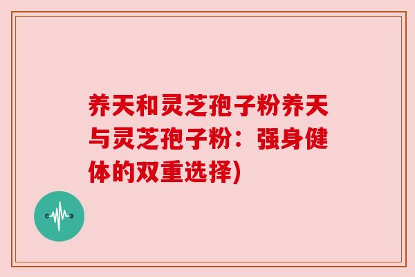 养天和灵芝孢子粉养天与灵芝孢子粉:强身健体的双重选择) 养天和灵芝孢子粉养天与灵芝孢子粉:强身健体的双重选择)