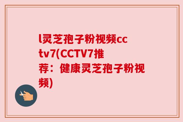 l灵芝孢子粉视频cctv7(CCTV7推荐:健康灵芝孢子粉视频) l灵芝孢子粉视频cctv7(CCTV7推荐:健康灵芝孢子粉视频)