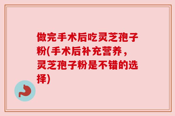 做完手术后吃灵芝孢子粉(手术后补充营养，灵芝孢子粉是不错的选择)