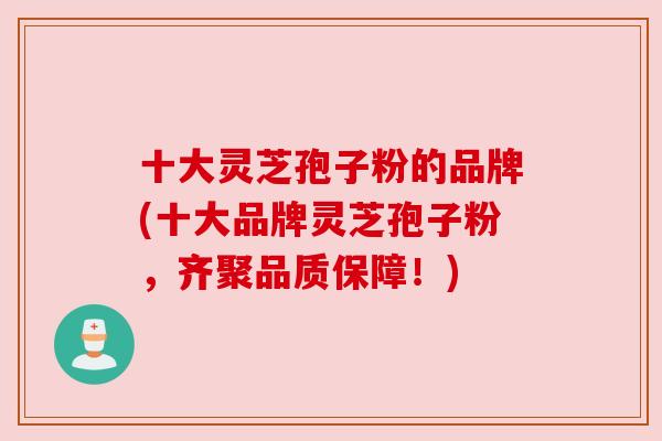十大灵芝孢子粉的品牌(十大品牌灵芝孢子粉，齐聚品质保障！)
