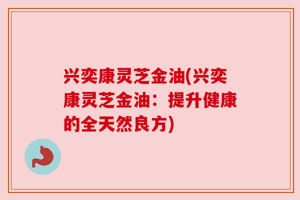 兴奕康灵芝金油(兴奕康灵芝金油：提升健康的全天然良方)