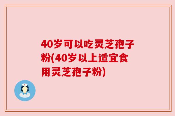 40岁可以吃灵芝孢子粉(40岁以上适宜食用灵芝孢子粉) 40岁可以吃灵芝孢子粉(40岁以上适宜食用灵芝孢子粉)