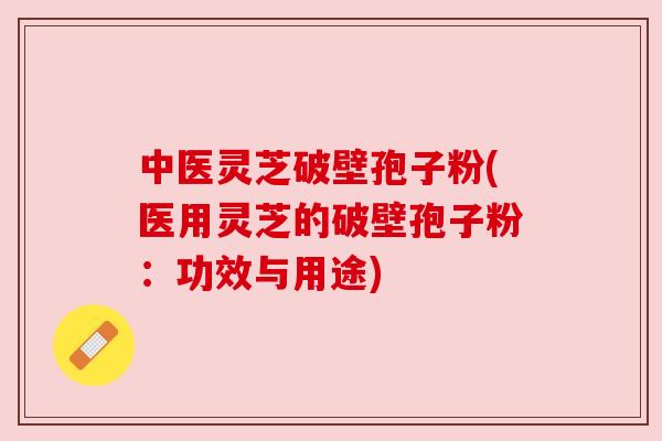 中医灵芝破壁孢子粉(医用灵芝的破壁孢子粉:功效与用途) 中医灵芝破壁孢子粉(医用灵芝的破壁孢子粉:功效与用途)