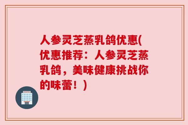 人参灵芝蒸乳鸽优惠(优惠推荐:人参灵芝蒸乳鸽,美味健康挑战你的味蕾!) 人参灵芝蒸乳鸽优惠(优惠推荐:人参灵芝蒸乳鸽,美味健康挑战你的味蕾!)