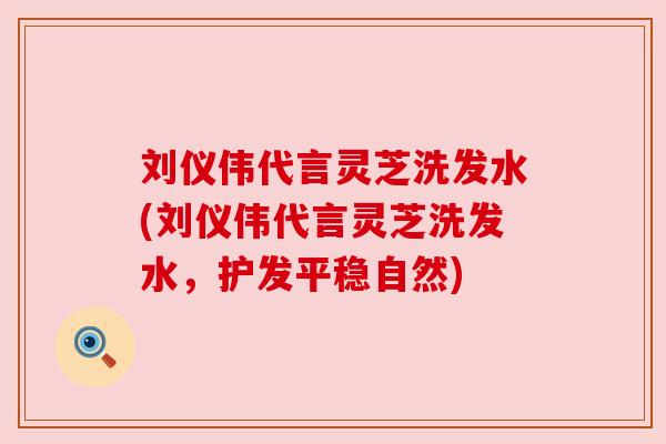 刘仪伟代言灵芝洗发水(刘仪伟代言灵芝洗发水,护发平稳自然) 刘仪伟代言灵芝洗发水(刘仪伟代言灵芝洗发水,护发平稳自然)