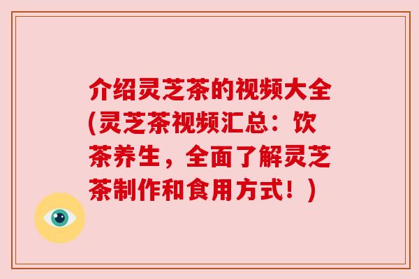 介绍灵芝茶的视频大全(灵芝茶视频汇总:饮茶养生,全面了解灵芝茶制作和食用方式!) 介绍灵芝茶的视频大全(灵芝茶视频汇总:饮茶养生,全面了解灵芝茶制作和食用方式!)